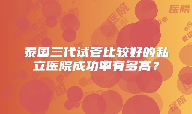 泰国三代试管比较好的私立医院成功率有多高？
