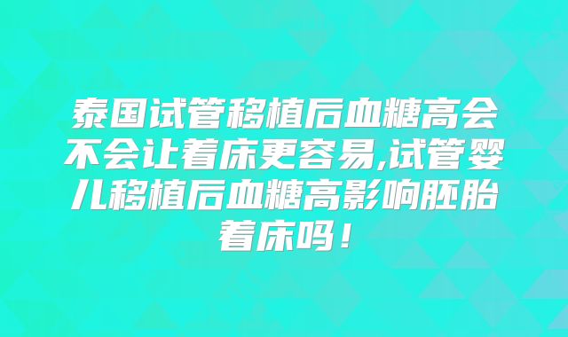 泰国试管移植后血糖高会不会让着床更容易,试管婴儿移植后血糖高影响胚胎着床吗！