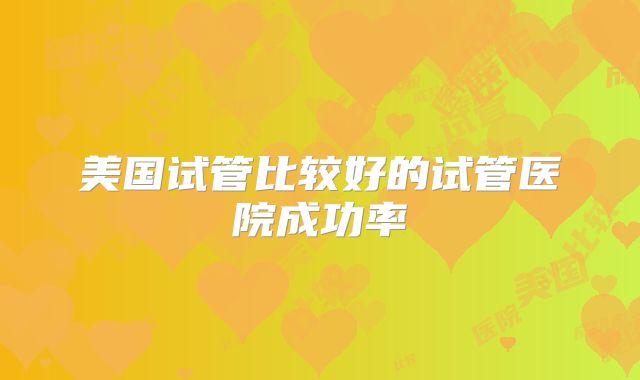 美国试管比较好的试管医院成功率