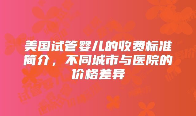 美国试管婴儿的收费标准简介，不同城市与医院的价格差异