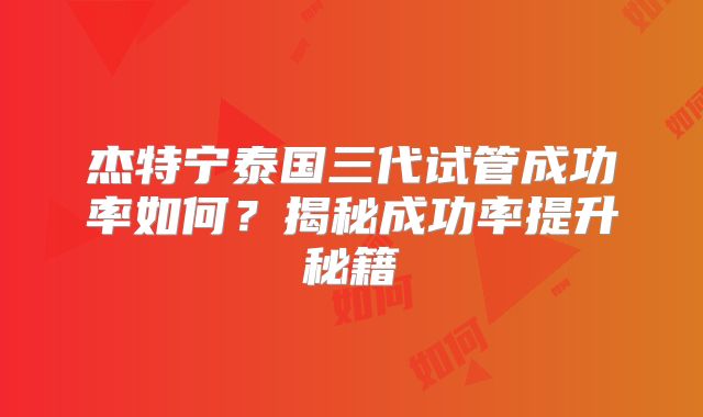 杰特宁泰国三代试管成功率如何？揭秘成功率提升秘籍