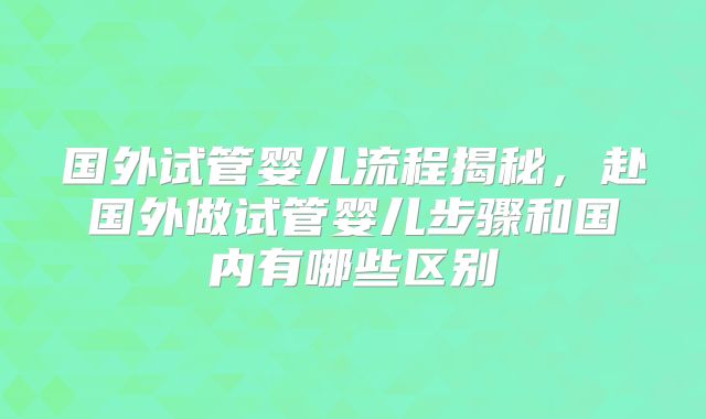 国外试管婴儿流程揭秘，赴国外做试管婴儿步骤和国内有哪些区别