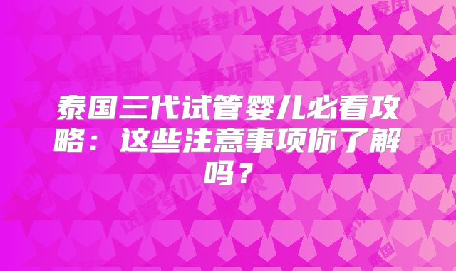 泰国三代试管婴儿必看攻略：这些注意事项你了解吗？