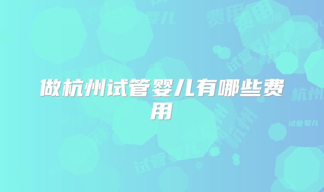 做杭州试管婴儿有哪些费用