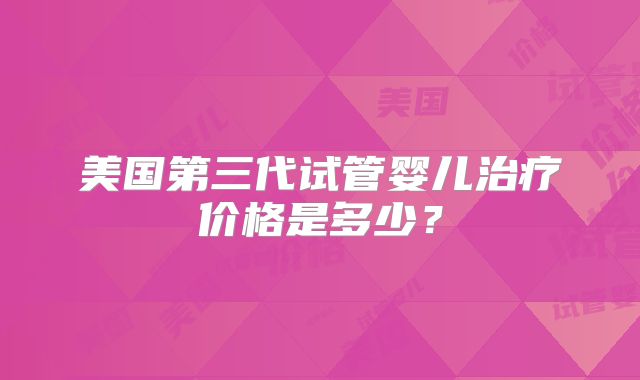 美国第三代试管婴儿治疗价格是多少？