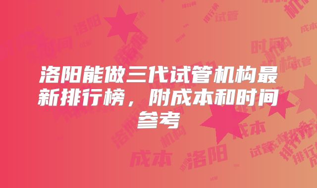 洛阳能做三代试管机构最新排行榜，附成本和时间参考