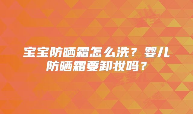 宝宝防晒霜怎么洗?婴儿防晒霜要卸妆吗?