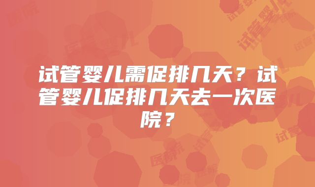试管婴儿需促排几天？试管婴儿促排几天去一次医院？