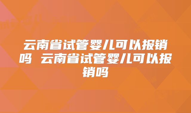 云南省试管婴儿可以报销吗 云南省试管婴儿可以报销吗