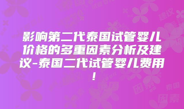 影响第二代泰国试管婴儿价格的多重因素分析及建议-泰国二代试管婴儿费用!