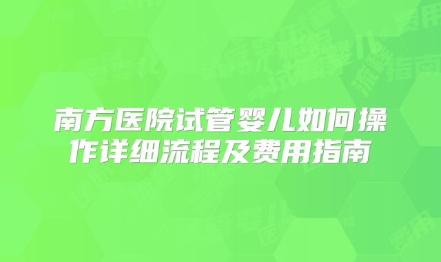 南方医院试管婴儿如何操作详细流程及费用指南