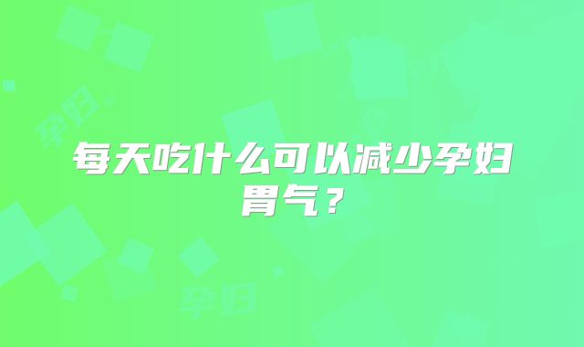 每天吃什么可以减少孕妇胃气?