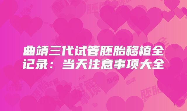 曲靖三代试管胚胎移植全记录：当天注意事项大全