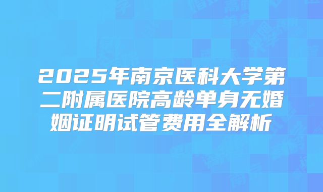 2025年南京医科大学第二附属医院高龄单身无婚姻证明试管费用全解析