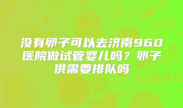 没有卵子可以去济南960医院做试管婴儿吗？卵子供需要排队吗