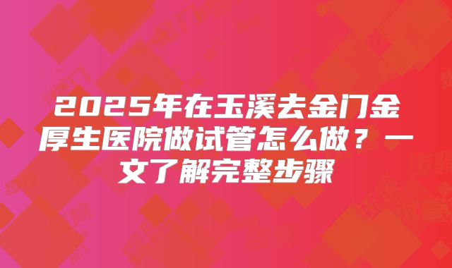 2025年在玉溪去金门金厚生医院做试管怎么做？一文了解完整步骤