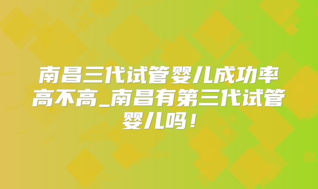 南昌三代试管婴儿成功率高不高_南昌有第三代试管婴儿吗！