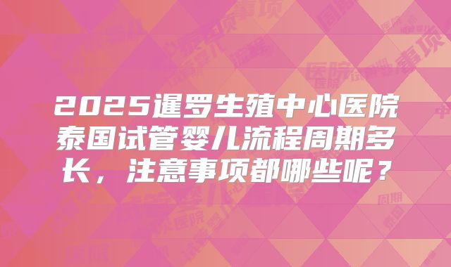 2025暹罗生殖中心医院泰国试管婴儿流程周期多长，注意事项都哪些呢？