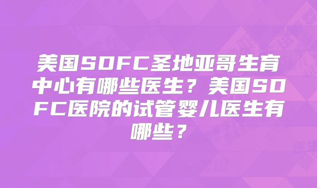美国SDFC圣地亚哥生育中心有哪些医生?美国SDFC医院的试管婴儿医生有哪些?