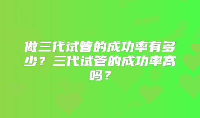 做三代试管的成功率有多少？三代试管的成功率高吗？