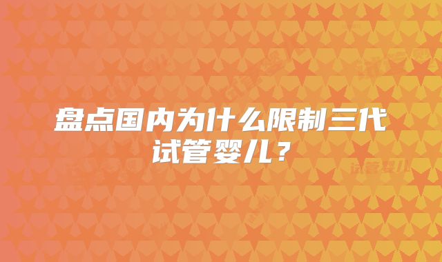 盘点国内为什么限制三代试管婴儿？