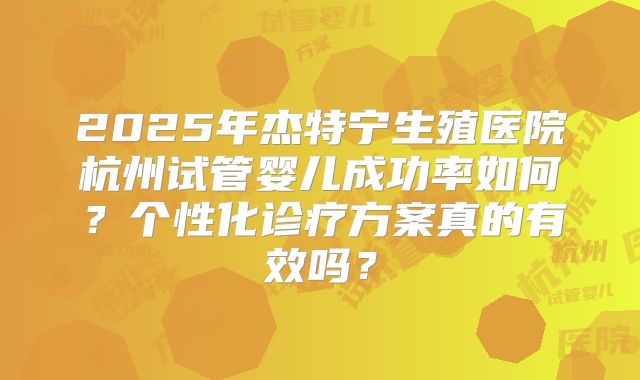 2025年杰特宁生殖医院杭州试管婴儿成功率如何?个性化诊疗方案真的有效吗?