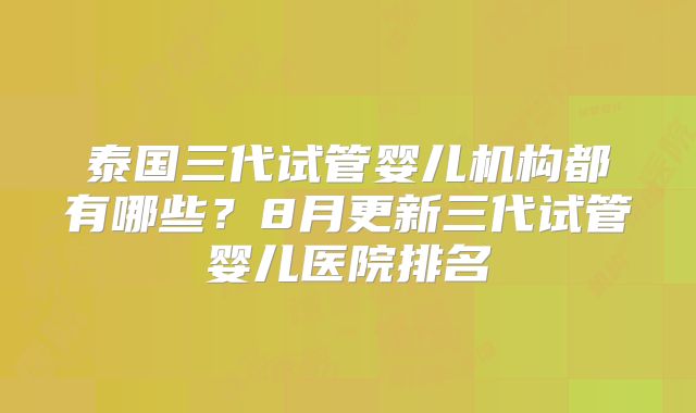 泰国三代试管婴儿机构都有哪些？8月更新三代试管婴儿医院排名