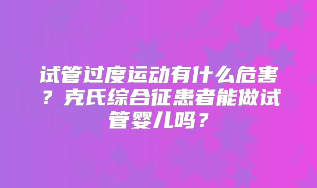 试管过度运动有什么危害？克氏综合征患者能做试管婴儿吗？