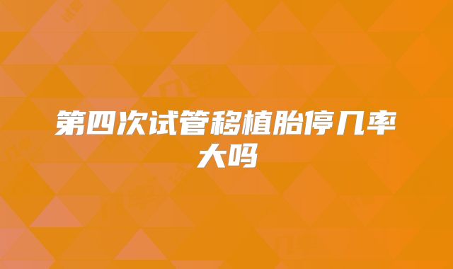 第四次试管移植胎停几率大吗