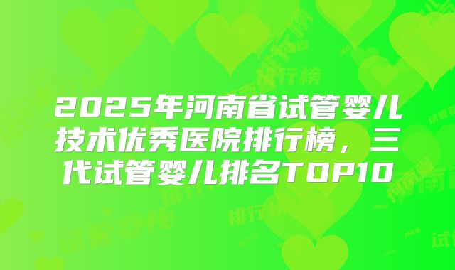 2025年河南省试管婴儿技术优秀医院排行榜，三代试管婴儿排名TOP10