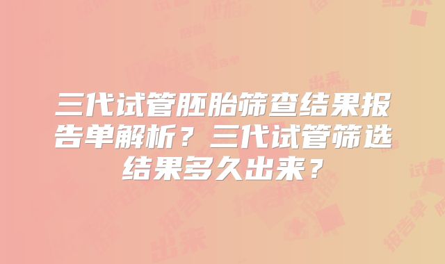 三代试管胚胎筛查结果报告单解析？三代试管筛选结果多久出来？
