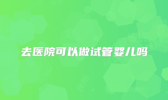 去医院可以做试管婴儿吗
