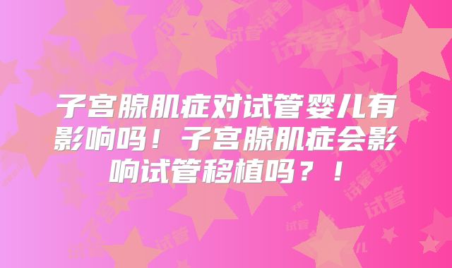 子宫腺肌症对试管婴儿有影响吗！子宫腺肌症会影响试管移植吗？！