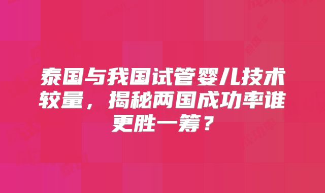 泰国与我国试管婴儿技术较量，揭秘两国成功率谁更胜一筹？