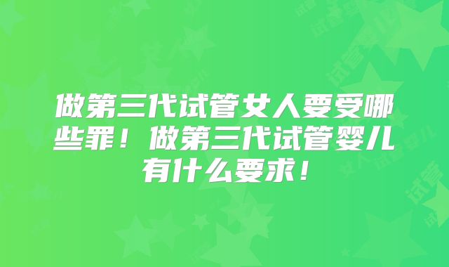 做第三代试管女人要受哪些罪!做第三代试管婴儿有什么要求!
