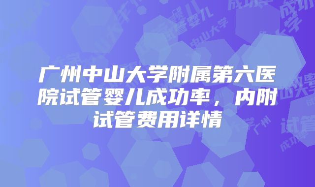 广州中山大学附属第六医院试管婴儿成功率，内附试管费用详情