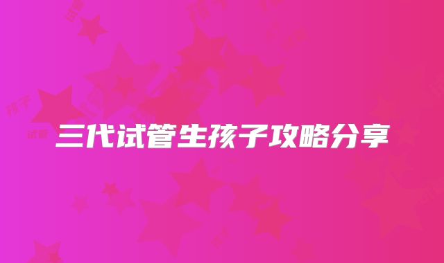 三代试管生孩子攻略分享