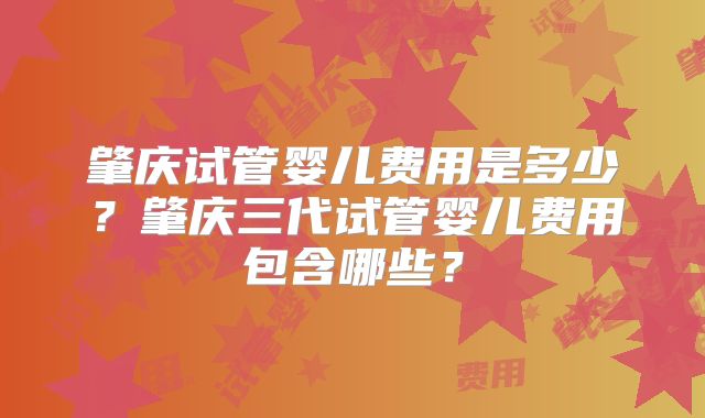 肇庆试管婴儿费用是多少？肇庆三代试管婴儿费用包含哪些？
