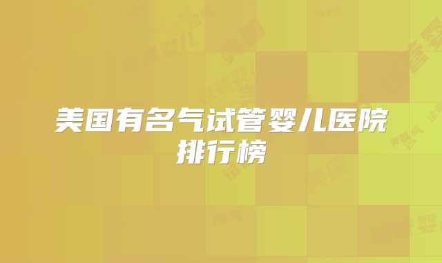 美国有名气试管婴儿医院排行榜