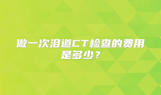 做一次泪道CT检查的费用是多少？
