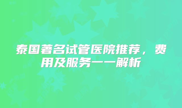 泰国著名试管医院推荐,费用及服务一一解析