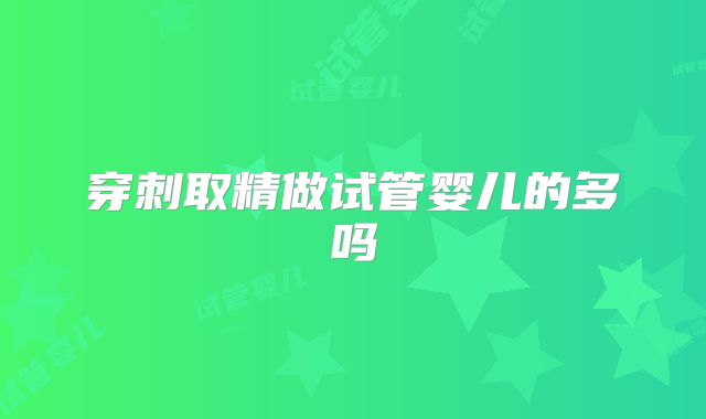 穿刺取精做试管婴儿的多吗