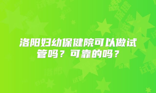 洛阳妇幼保健院可以做试管吗?可靠的吗?
