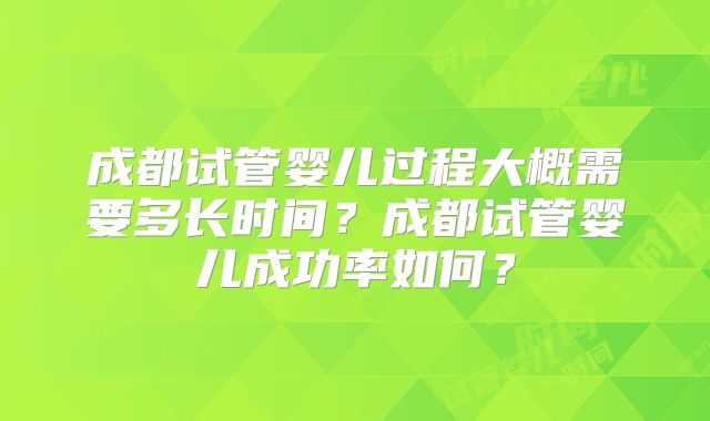 成都试管婴儿过程大概需要多长时间？成都试管婴儿成功率如何？