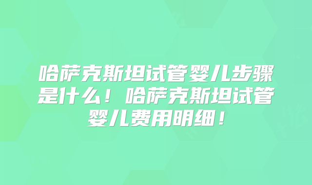 哈萨克斯坦试管婴儿步骤是什么！哈萨克斯坦试管婴儿费用明细！