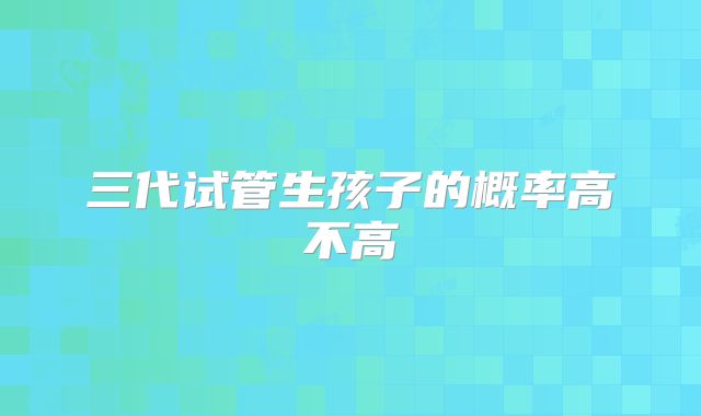 三代试管生孩子的概率高不高