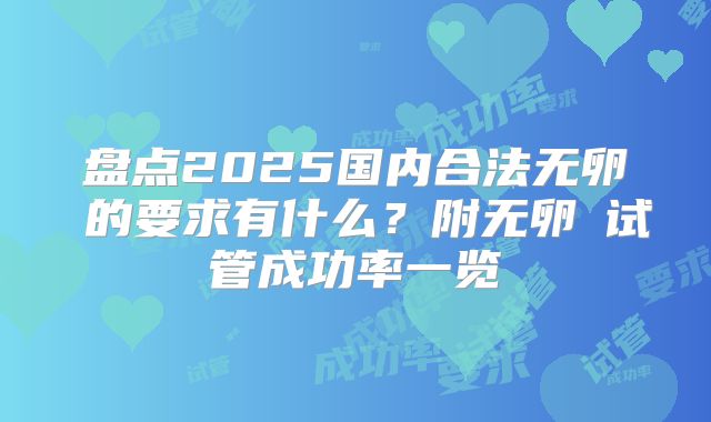 盘点2025国内合法无卵�的要求有什么？附无卵�试管成功率一览