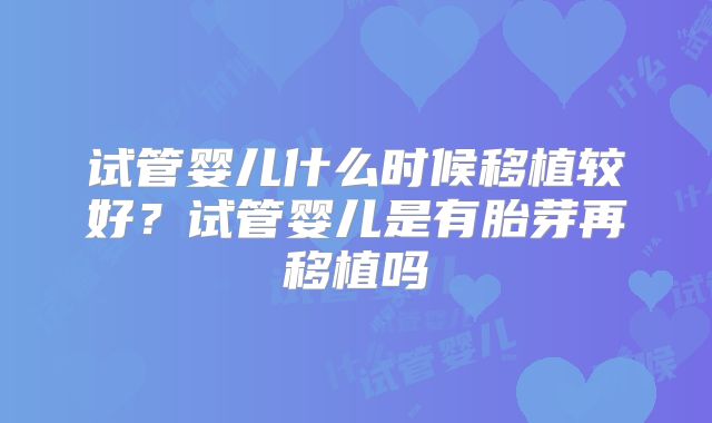 试管婴儿什么时候移植较好？试管婴儿是有胎芽再移植吗