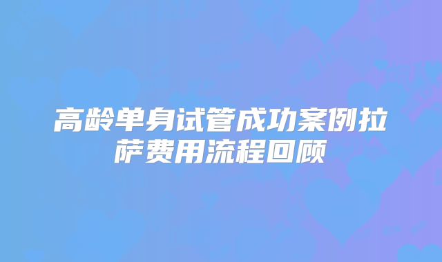 高龄单身试管成功案例拉萨费用流程回顾