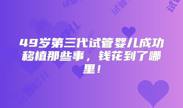 49岁第三代试管婴儿成功移植那些事，钱花到了哪里！